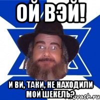 ой вэй! и ви, таки, не находили мой шекель?