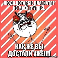 люди,которые плагиатят из моей группы, как же вы достали уже!!!