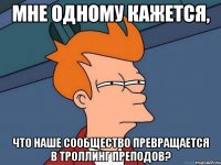 мне одному кажется, что наше сообщество превращается в троллинг преподов?