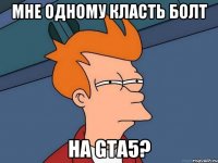 мне одному класть болт на gta5?