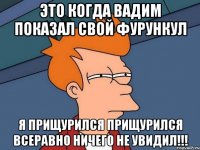 это когда вадим показал свой фурункул я прищурился прищурился всеравно ничего не увидил!!!