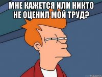 мне кажется или никто не оценил мой труд? 