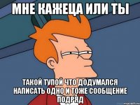 мне кажеца или ты такой тупой что додумался написать одно и тоже сообщение подряд