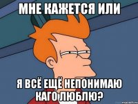 мне кажется или я всё ещё непонимаю каго люблю?