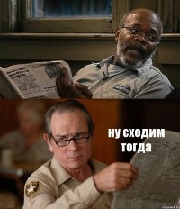  ну сходим тогда