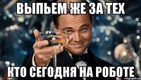 выпьем же за тех кто сегодня на роботе