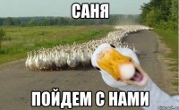 саня пойдем с нами