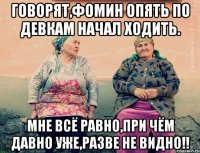 говорят,фомин опять по девкам начал ходить. мне всё равно,при чём давно уже,разве не видно!!