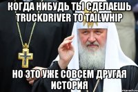 когда нибудь ты сделаешь truckdriver to tailwhip но это уже совсем другая история