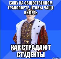 езжу на общественном транспорте, чтобы чаще видеть как страдают студенты