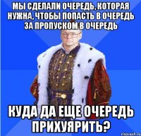 мы сделали очередь, которая нужна, чтобы попасть в очередь за пропуском в очередь куда да еще очередь прихуярить?