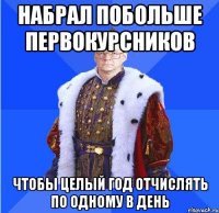 набрал побольше первокурсников чтобы целый год отчислять по одному в день