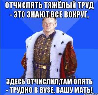 отчислять тяжёлый труд - это знают все вокруг, здесь отчислил,там опять - трудно в вузе, вашу мать!