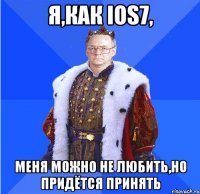 я,как ios7, меня можно не любить,но придётся принять