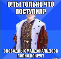 о!ты только что поступил? свободных макдональдсов полно вокруг!