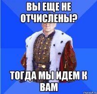 вы еще не отчислены? тогда мы идем к вам