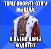 там,говорят, gta v вышла, а вы на пары ходите((