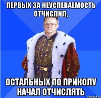 первых за неуспеваемость отчислил, остальных по приколу начал отчислять