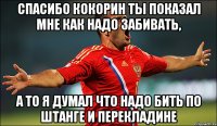 спасибо кокорин ты показал мне как надо забивать, а то я думал что надо бить по штанге и перекладине