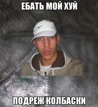 ебать мой хуй подреж колбаски