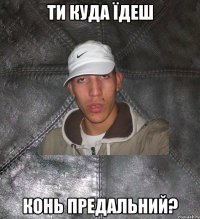 ти куда їдеш конь предальний?