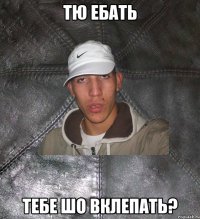 тю ебать тебе шо вклепать?