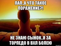 пап..а что такое поражение?! не знаю сынок..я за торпедо в вхл болею