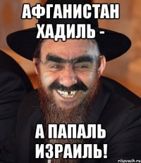 афганистан хадиль - а папаль израиль!