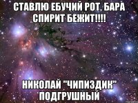 ставлю ебучий рот, бара спирит бежит!!! николай "чипиздик" подгрушный