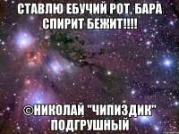 ставлю ебучий рот, бара спирит бежит!!! ©николай "чипиздик" подгрушный