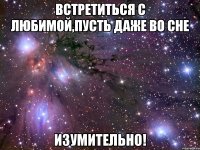 встретиться с любимой,пусть даже во сне изумительно!