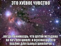 это хуёвое чувство когда понимаешь, что шутки метадона на 90% про школу, и осознаешь, что паблик для ебаных школяров