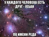 у каждого человека есть друг - уебан по имени реда