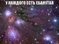 у каждого есть ебанутая 