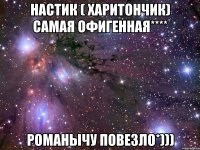 настик ( харитончик) самая офигенная**** романычу повезло*)))