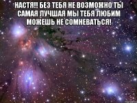 настя!! без тебя не возможно ты самая лучшая мы тебя любим можешь не сомневаться! 