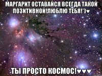 маргарит оставайся всегда такой позитивной!люблю тебя!*)♥ ты просто космос!♥♥♥