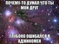 почему-то думал что ты мой друг глубоко ошибался я аджикомен