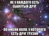 не у каждого есть ебанутый друг по имени коля, у которого есть друг грузин