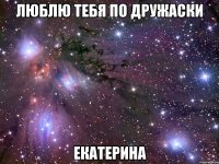 люблю тебя по дружаски екатерина