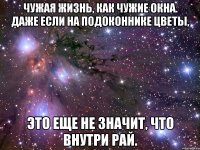 чужая жизнь, как чужие окна. даже если на подоконнике цветы, это еще не значит, что внутри рай.