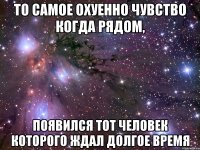 то самое охуенно чувство когда рядом, появился тот человек которого ждал долгое время