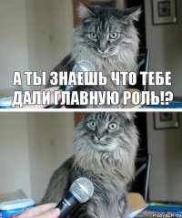 А ТЫ ЗНАЕШЬ ЧТО ТЕБЕ ДАЛИ ГЛАВНУЮ РОЛЬ!? 