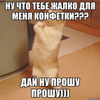 ну что тебе жалко для меня конфетки??? дай ну прошу прошу)))