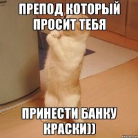 препод который просит тебя принести банку краски))