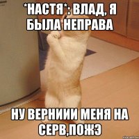 *настя* влад, я была неправа ну верниии меня на серв,пожэ