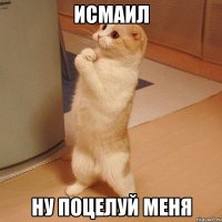 исмаил ну поцелуй меня