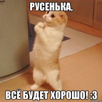 русенька, всё будет хорошо! :3