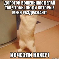 дорогой боженька!сделай так,чтобы люди которые меня раздражают исчезли нахер!