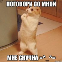 поговори со мной мне скучна =^_^=